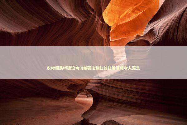 农村便民桥建设为何触碰法律红线背后真相令人深思